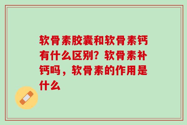 软骨素胶囊和软骨素钙有什么区别？软骨素补钙吗，软骨素的作用是什么