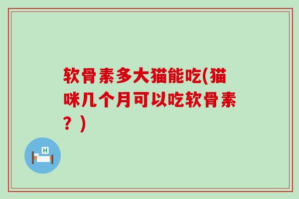 软骨素多大猫能吃(猫咪几个月可以吃软骨素？)