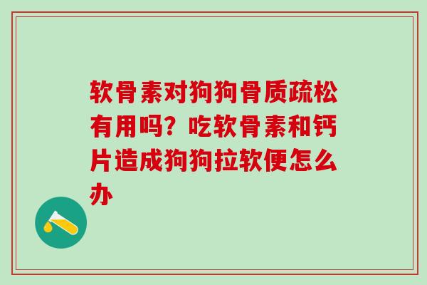 软骨素对狗狗骨质疏松有用吗？吃软骨素和钙片造成狗狗拉软便怎么办