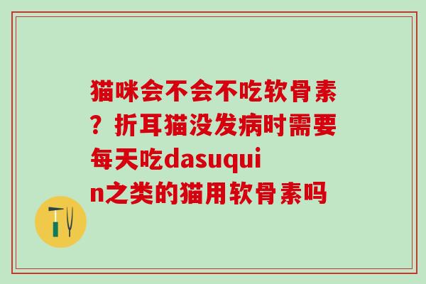 猫咪会不会不吃软骨素？折耳猫没发病时需要每天吃dasuquin之类的猫用软骨素吗