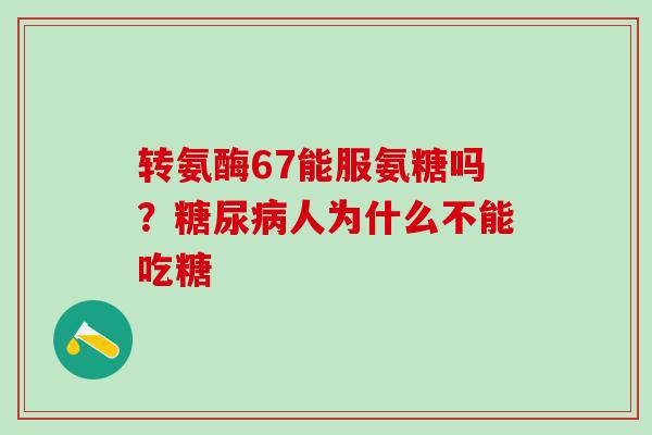 转氨酶67能服氨糖吗？糖尿病人为什么不能吃糖