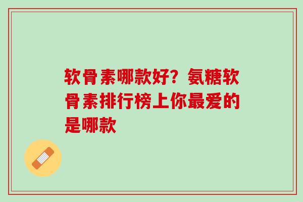 软骨素哪款好？氨糖软骨素排行榜上你最爱的是哪款
