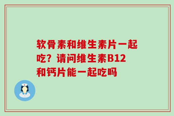 软骨素和维生素片一起吃？请问维生素B12和钙片能一起吃吗