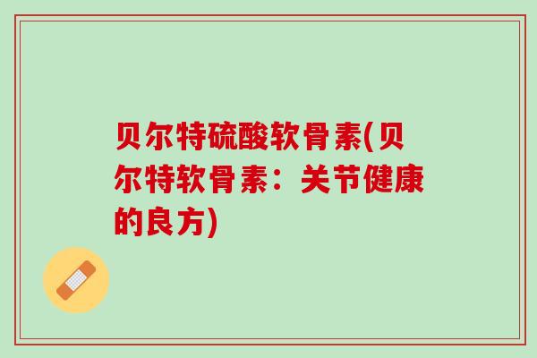 贝尔特硫酸软骨素(贝尔特软骨素：关节健康的良方)