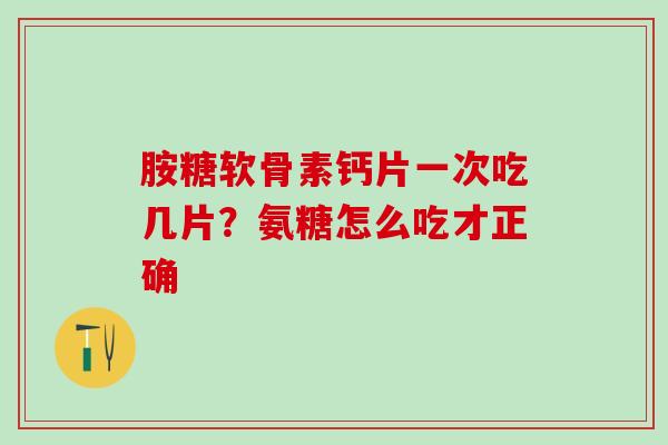 胺糖软骨素钙片一次吃几片？氨糖怎么吃才正确