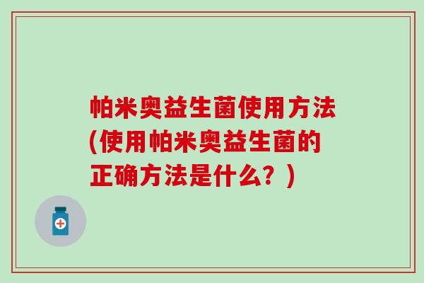 帕米奥益生菌使用方法(使用帕米奥益生菌的正确方法是什么?) 帕米奥益生菌使用方法(使用帕米奥益生菌的正确方法是什么?)