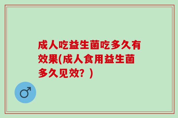 成人吃益生菌吃多久有效果(成人食用益生菌多久见效？)