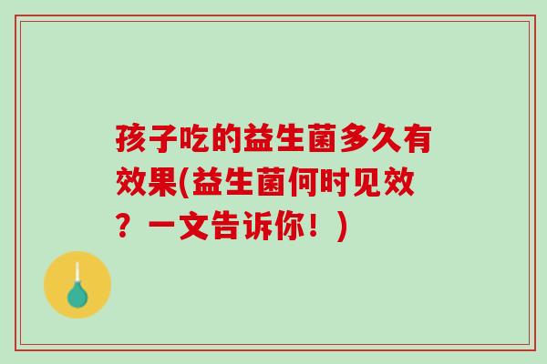 孩子吃的益生菌多久有效果(益生菌何时见效？一文告诉你！)