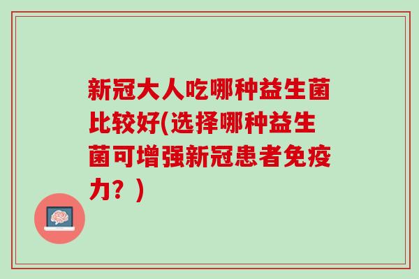 新冠大人吃哪种益生菌比较好(选择哪种益生菌可增强新冠患者免疫力？)
