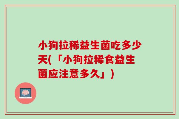 小狗拉稀益生菌吃多少天(「小狗拉稀食益生菌应注意多久」)