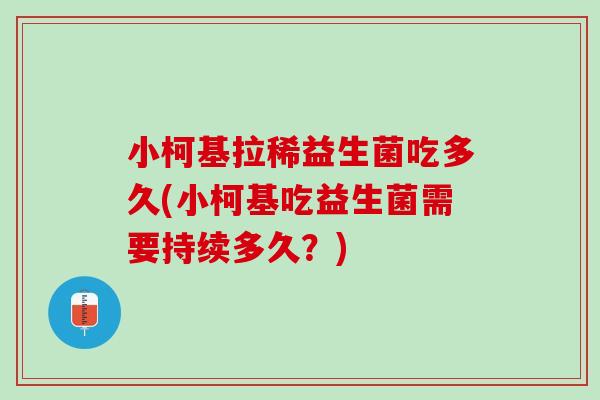 小柯基拉稀益生菌吃多久(小柯基吃益生菌需要持续多久？)