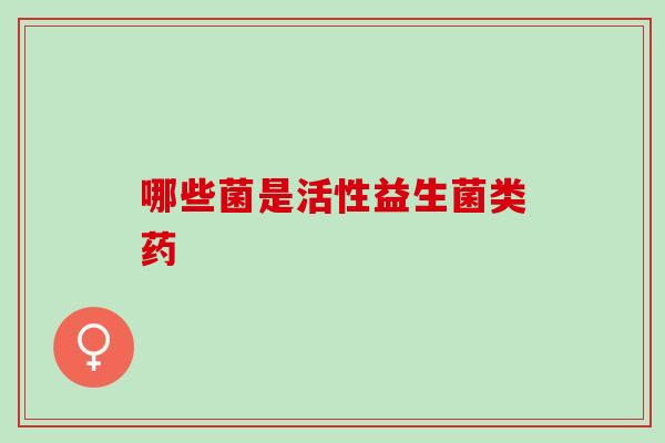 哪些菌是活性益生菌类药