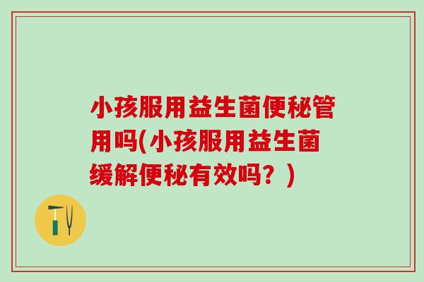 小孩服用益生菌便秘管用吗(小孩服用益生菌缓解便秘有效吗？)