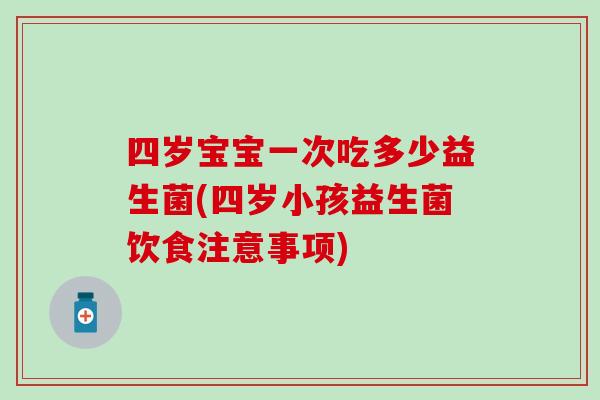 四岁宝宝一次吃多少益生菌(四岁小孩益生菌饮食注意事项)