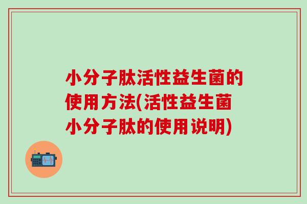 小分子肽活性益生菌的使用方法(活性益生菌小分子肽的使用说明)