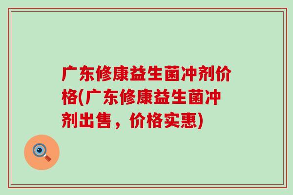 广东修康益生菌冲剂价格(广东修康益生菌冲剂出售，价格实惠)