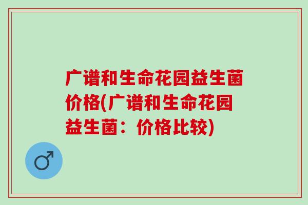 广谱和生命花园益生菌价格(广谱和生命花园益生菌：价格比较)