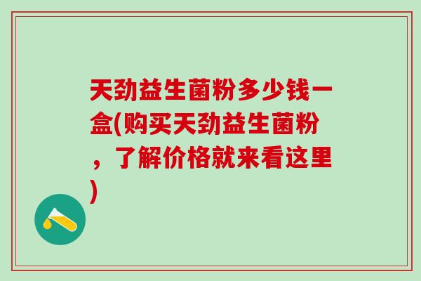 天劲益生菌粉多少钱一盒(购买天劲益生菌粉，了解价格就来看这里)