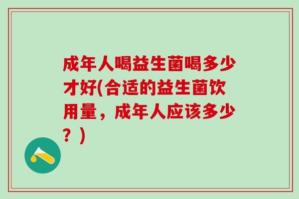 成年人喝益生菌喝多少才好(合适的益生菌饮用量，成年人应该多少？)