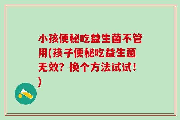 小孩便秘吃益生菌不管用(孩子便秘吃益生菌无效？换个方法试试！)