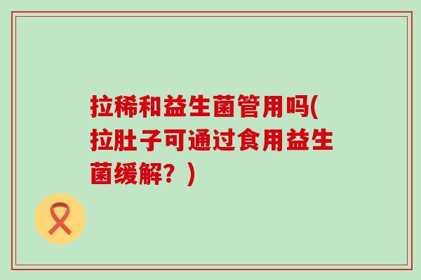 拉稀和益生菌管用吗(拉肚子可通过食用益生菌缓解？)