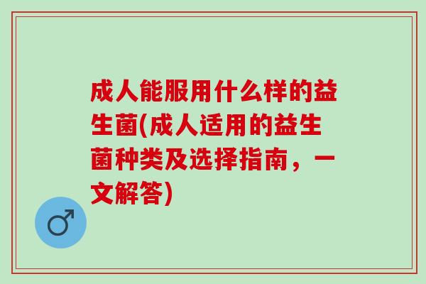 成人能服用什么样的益生菌(成人适用的益生菌种类及选择指南，一文解答)