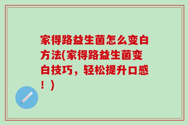 家得路益生菌怎么变白方法(家得路益生菌变白技巧，轻松提升口感！)