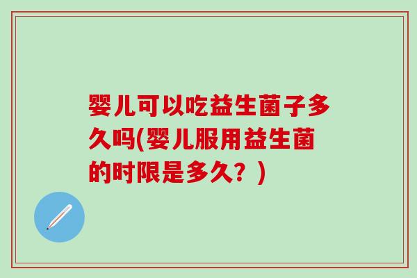 婴儿可以吃益生菌子多久吗(婴儿服用益生菌的时限是多久？)