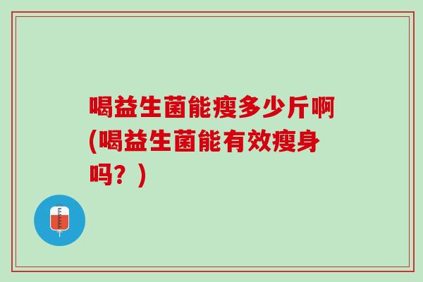 喝益生菌能瘦多少斤啊(喝益生菌能有效瘦身吗？)