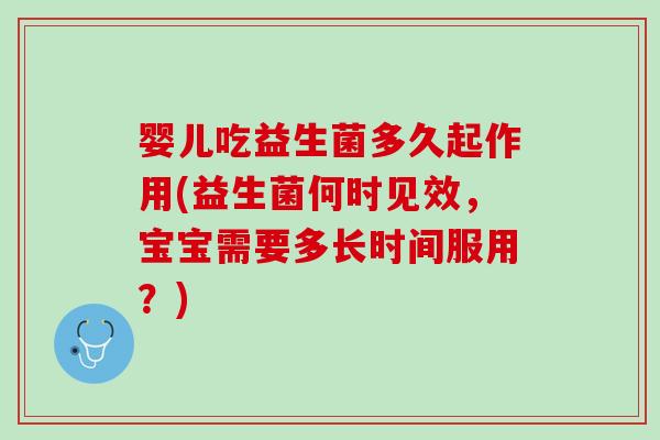 婴儿吃益生菌多久起作用(益生菌何时见效，宝宝需要多长时间服用？)