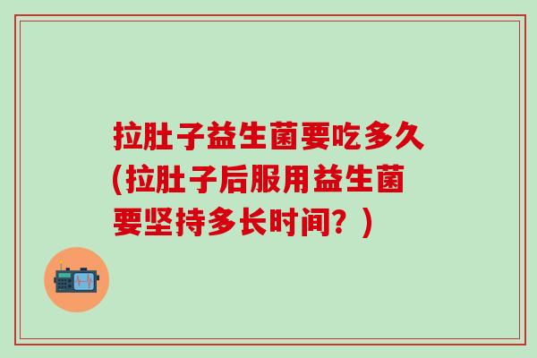 拉肚子益生菌要吃多久(拉肚子后服用益生菌要坚持多长时间？)