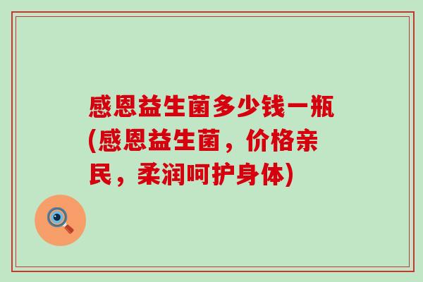感恩益生菌多少钱一瓶(感恩益生菌，价格亲民，柔润呵护身体)