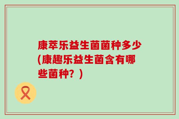 康萃乐益生菌菌种多少(康趣乐益生菌含有哪些菌种？)