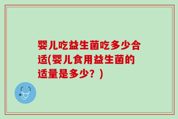 婴儿吃益生菌吃多少合适(婴儿食用益生菌的适量是多少？)