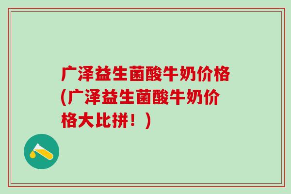 广泽益生菌酸牛奶价格(广泽益生菌酸牛奶价格大比拼！)