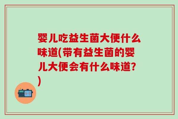 婴儿吃益生菌大便什么味道(带有益生菌的婴儿大便会有什么味道？)