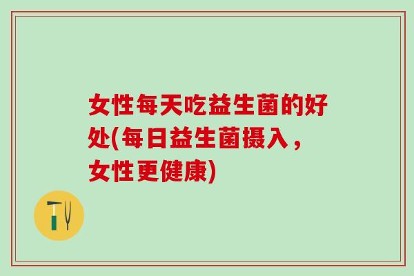 女性每天吃益生菌的好处(每日益生菌摄入，女性更健康)