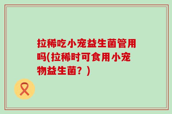 拉稀吃小宠益生菌管用吗(拉稀时可食用小宠物益生菌？)