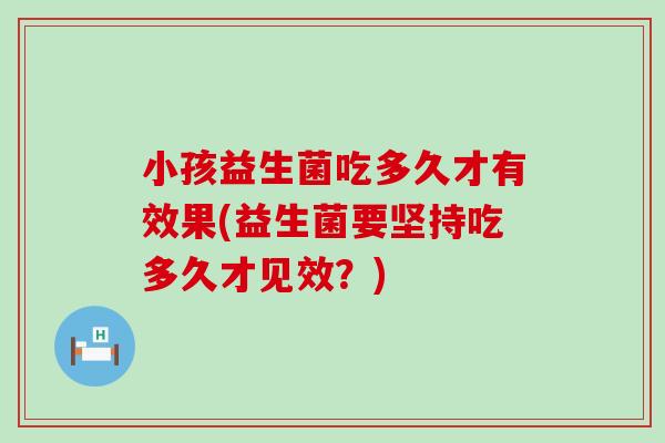 小孩益生菌吃多久才有效果(益生菌要坚持吃多久才见效？)