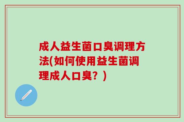 成人益生菌口臭调理方法(如何使用益生菌调理成人口臭？)