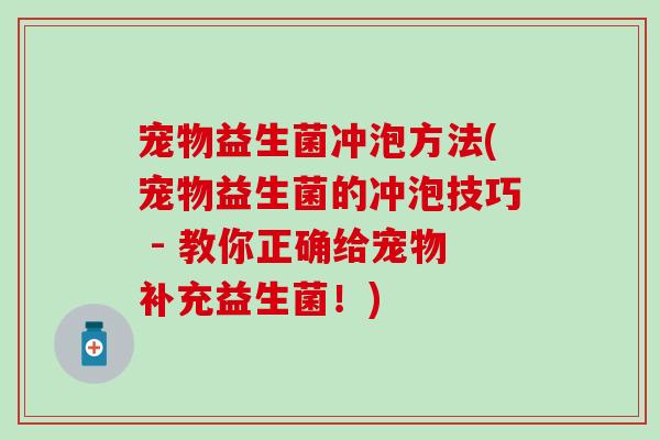 宠物益生菌冲泡方法(宠物益生菌的冲泡技巧 - 教你正确给宠物补充益生菌！)