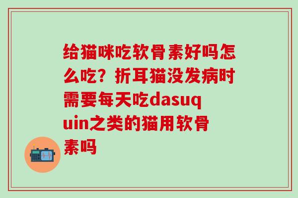 给猫咪吃软骨素好吗怎么吃？折耳猫没发病时需要每天吃dasuquin之类的猫用软骨素吗