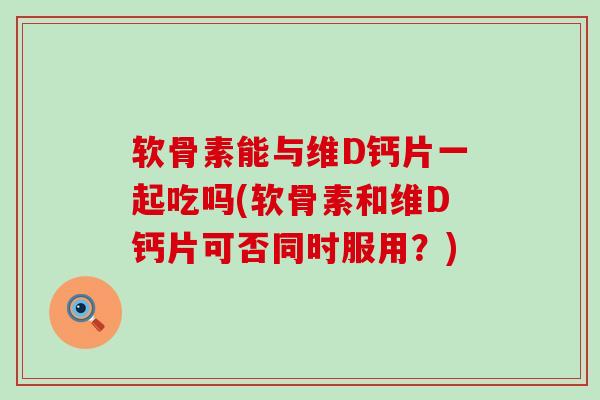 软骨素能与维D钙片一起吃吗(软骨素和维D钙片可否同时服用？)