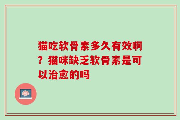 猫吃软骨素多久有效啊？猫咪缺乏软骨素是可以治愈的吗