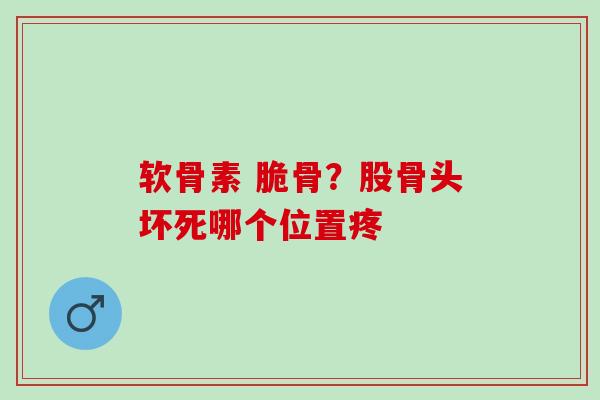 软骨素 脆骨？股骨头坏死哪个位置疼