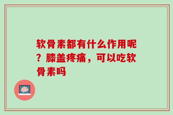 软骨素都有什么作用呢？膝盖疼痛，可以吃软骨素吗