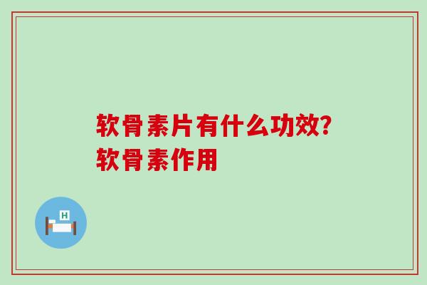 软骨素片有什么功效？软骨素作用