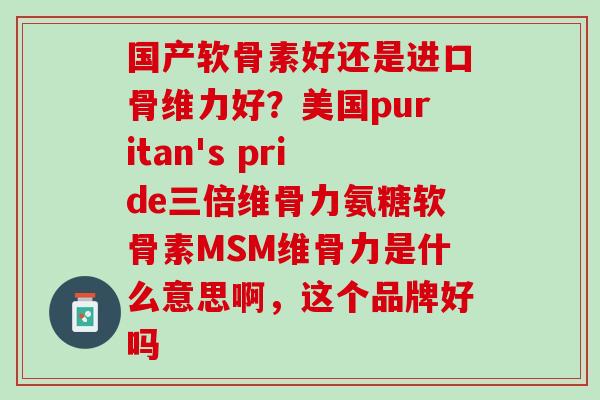 国产软骨素好还是进口骨维力好？美国puritan's pride三倍维骨力氨糖软骨素MSM维骨力是什么意思啊，这个品牌好吗