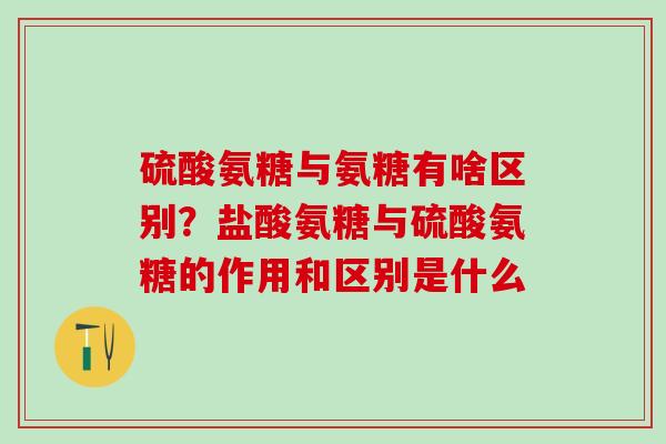 硫酸氨糖与氨糖有啥区别？盐酸氨糖与硫酸氨糖的作用和区别是什么