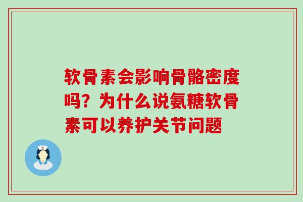 软骨素会影响骨骼密度吗？为什么说氨糖软骨素可以养护关节问题